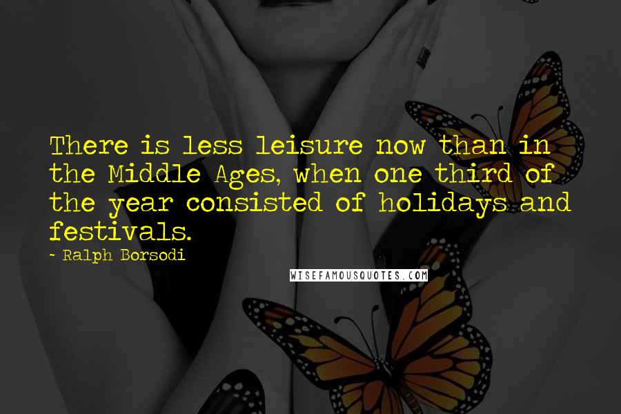 Ralph Borsodi quotes: There is less leisure now than in the Middle Ages, when one third of the year consisted of holidays and festivals. Ralph Borsodi quotes: There is less leisure now than in the Middle Ages, when one third of the year consisted of holidays and festivals.