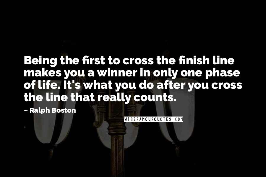 Ralph Boston quotes: Being the first to cross the finish line makes you a winner in only one phase of life. It's what you do after you cross the line that really counts.