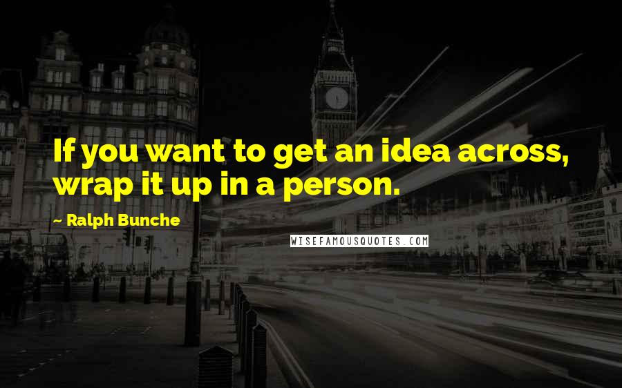 Ralph Bunche quotes: If you want to get an idea across, wrap it up in a person.