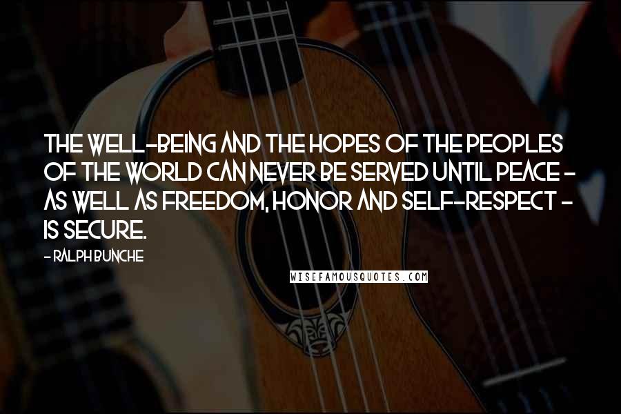 Ralph Bunche quotes: The well-being and the hopes of the peoples of the world can never be served until peace - as well as freedom, honor and self-respect - is secure.