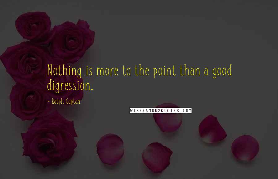 Ralph Caplan quotes: Nothing is more to the point than a good digression.