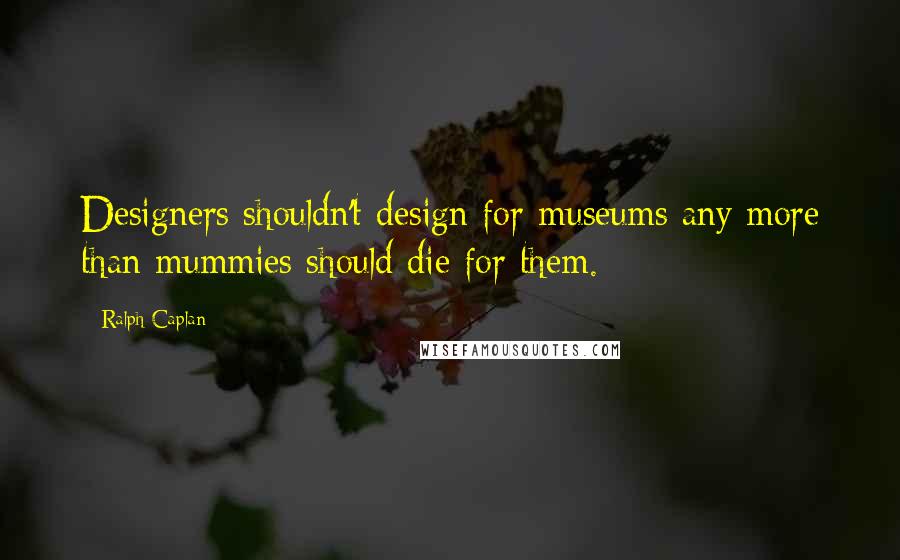 Ralph Caplan quotes: Designers shouldn't design for museums any more than mummies should die for them.