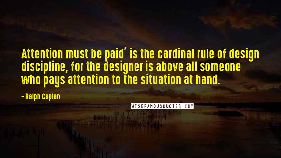 Ralph Caplan quotes: Attention must be paid' is the cardinal rule of design discipline, for the designer is above all someone who pays attention to the situation at hand.