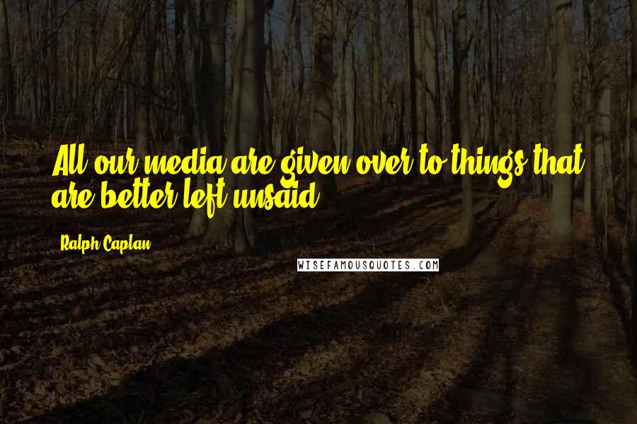 Ralph Caplan quotes: All our media are given over to things that are better left unsaid.