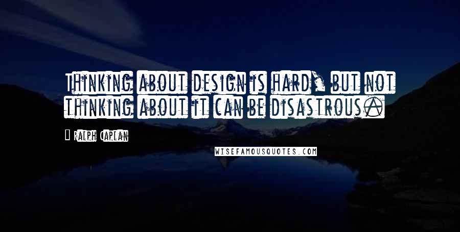 Ralph Caplan quotes: Thinking about design is hard, but not thinking about it can be disastrous.