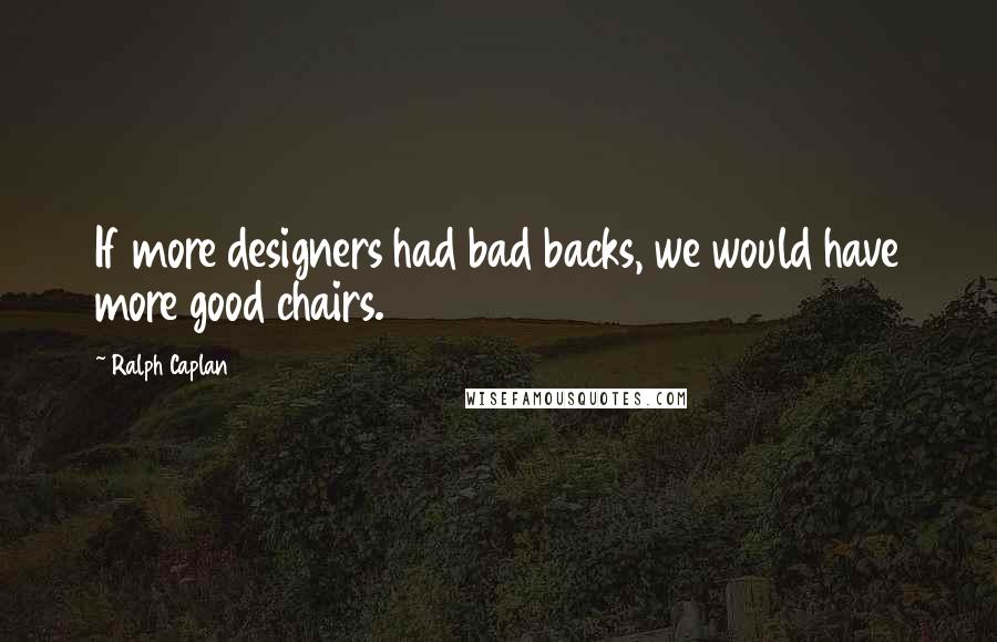 Ralph Caplan quotes: If more designers had bad backs, we would have more good chairs.
