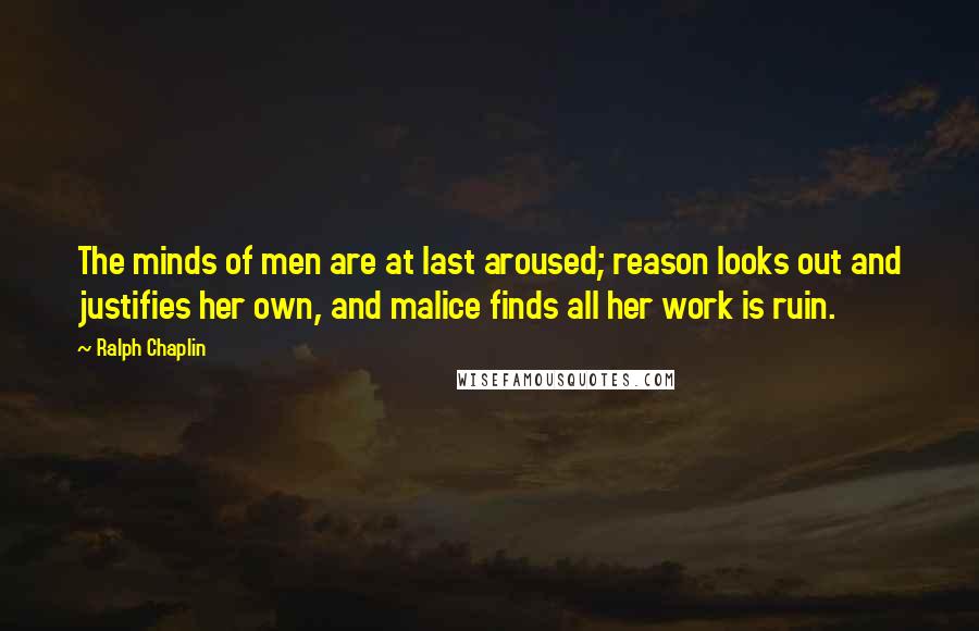 Ralph Chaplin quotes: The minds of men are at last aroused; reason looks out and justifies her own, and malice finds all her work is ruin. Ralph Chaplin quotes: The minds of men are at last aroused; reason looks out and justifies her own, and malice finds all her work is ruin.