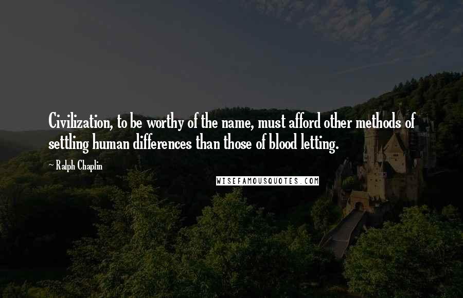 Ralph Chaplin quotes: Civilization, to be worthy of the name, must afford other methods of settling human differences than those of blood letting. Ralph Chaplin quotes: Civilization, to be worthy of the name, must afford other methods of settling human differences than those of blood letting.