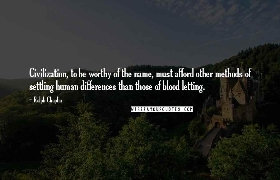 Ralph Chaplin quotes: Civilization, to be worthy of the name, must afford other methods of settling human differences than those of blood letting.