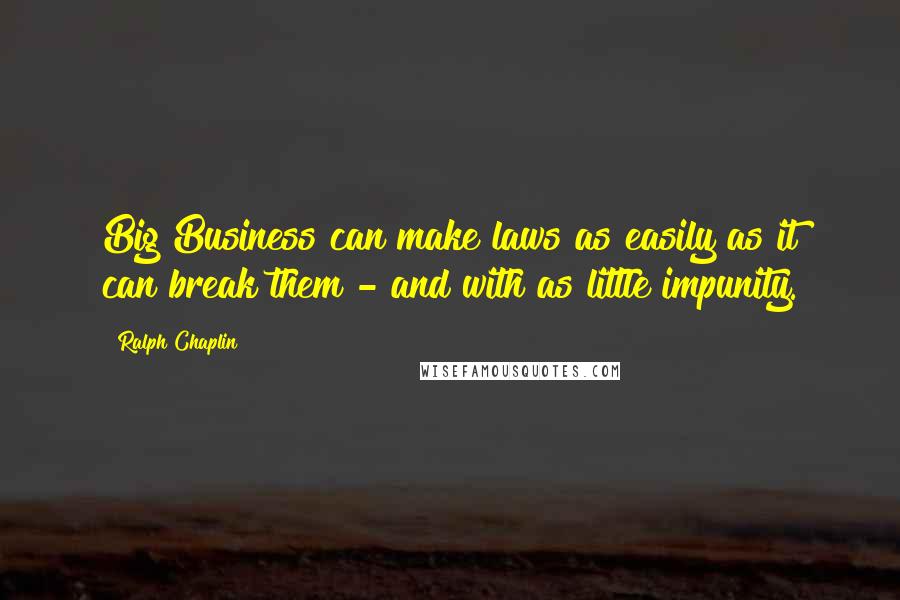 Ralph Chaplin quotes: Big Business can make laws as easily as it can break them - and with as little impunity.