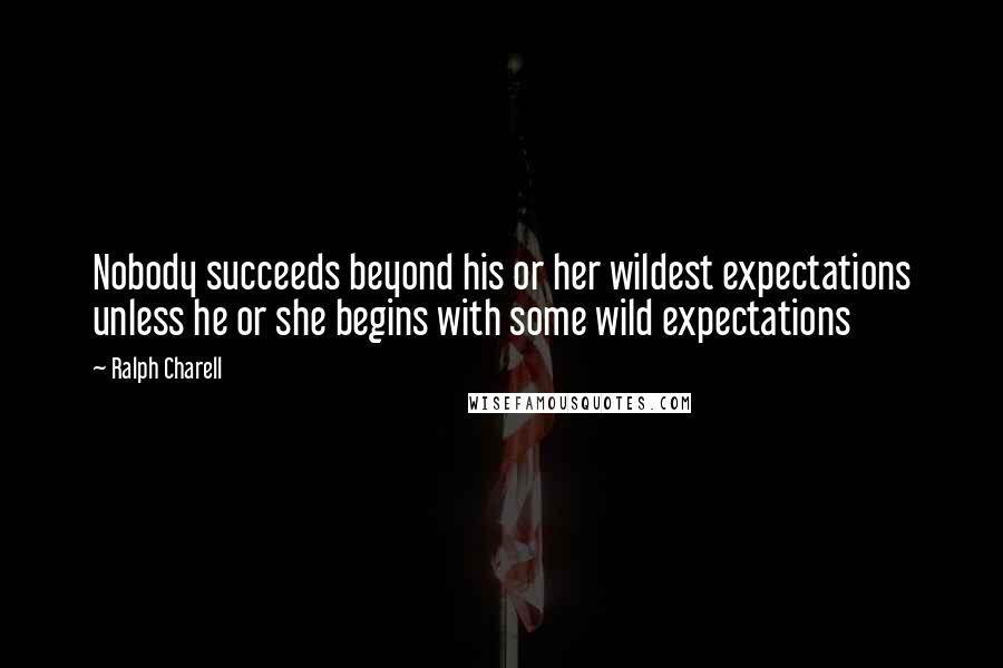 Ralph Charell quotes: Nobody succeeds beyond his or her wildest expectations unless he or she begins with some wild expectations