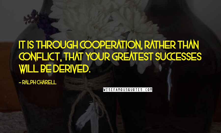 Ralph Charell quotes: It is through cooperation, rather than conflict, that your greatest successes will be derived.