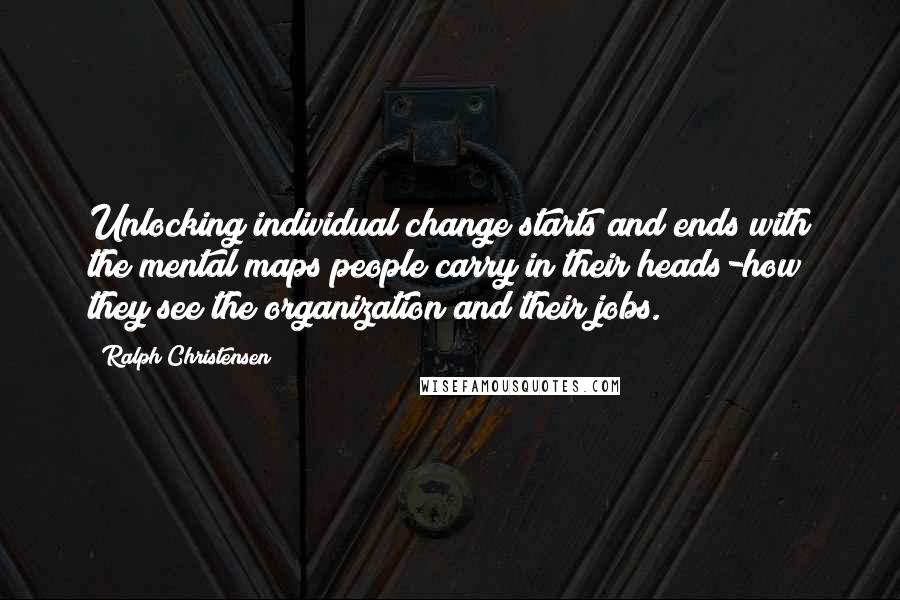 Ralph Christensen quotes: Unlocking individual change starts and ends with the mental maps people carry in their heads-how they see the organization and their jobs. Ralph Christensen quotes: Unlocking individual change starts and ends with the mental maps people carry in their heads-how they see the organization and their jobs.