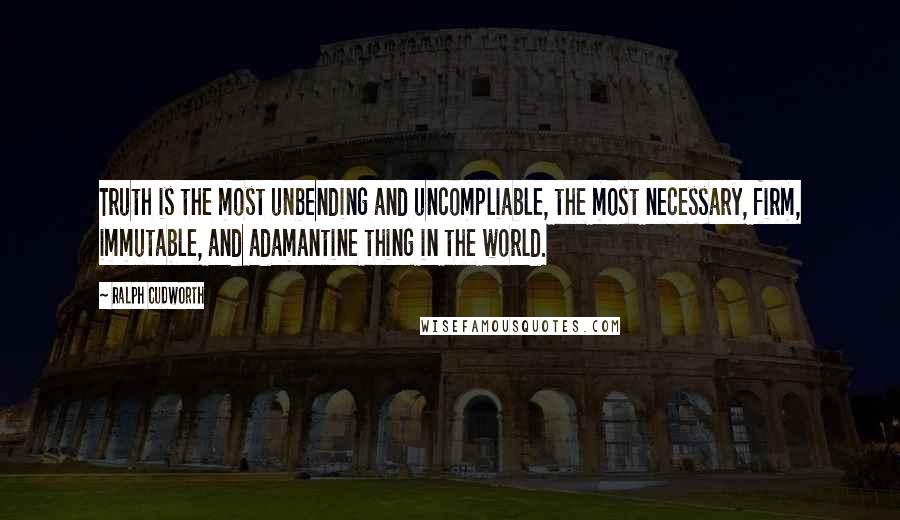 Ralph Cudworth quotes: Truth is the most unbending and uncompliable, the most necessary, firm, immutable, and adamantine thing in the world.