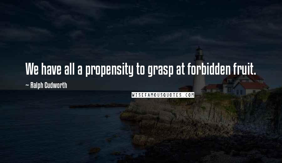 Ralph Cudworth quotes: We have all a propensity to grasp at forbidden fruit.