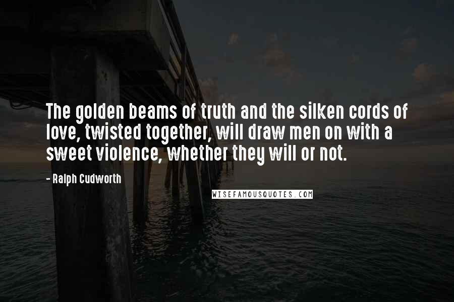 Ralph Cudworth quotes: The golden beams of truth and the silken cords of love, twisted together, will draw men on with a sweet violence, whether they will or not.