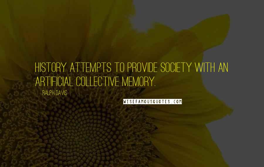 Ralph Davis quotes: History attempts to provide society with an artificial collective memory.