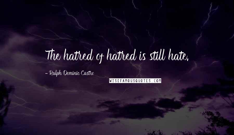 Ralph Dominic Castro quotes: The hatred of hatred is still hate.