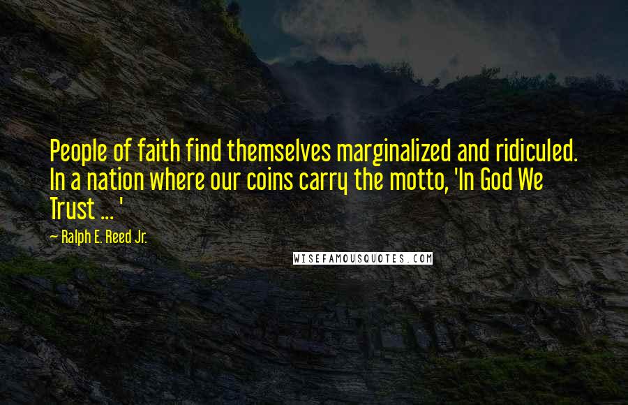 Ralph E. Reed Jr. quotes: People of faith find themselves marginalized and ridiculed. In a nation where our coins carry the motto, 'In God We Trust ... '