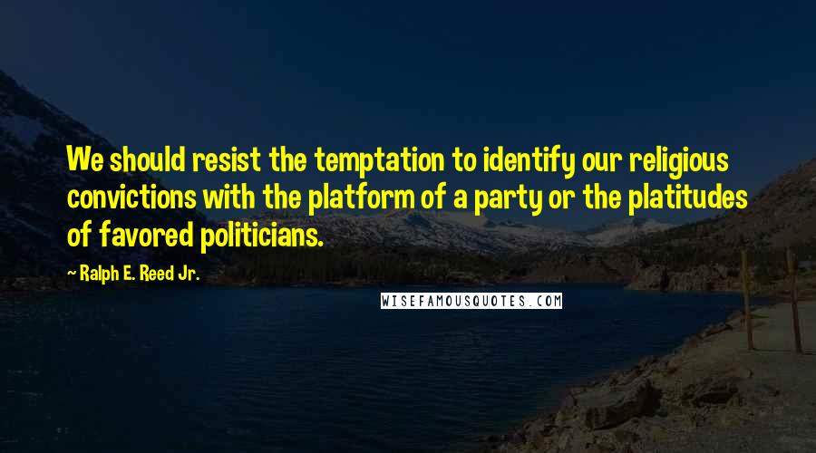 Ralph E. Reed Jr. quotes: We should resist the temptation to identify our religious convictions with the platform of a party or the platitudes of favored politicians.