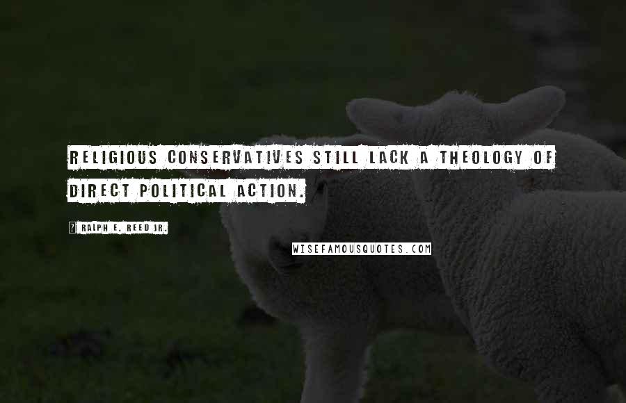Ralph E. Reed Jr. quotes: Religious conservatives still lack a theology of direct political action.
