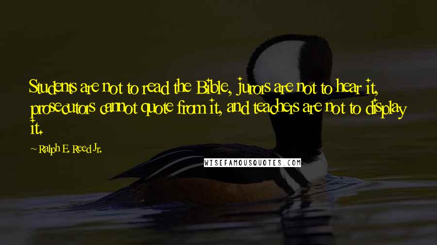 Ralph E. Reed Jr. quotes: Students are not to read the Bible, jurors are not to hear it, prosecutors cannot quote from it, and teachers are not to display it.