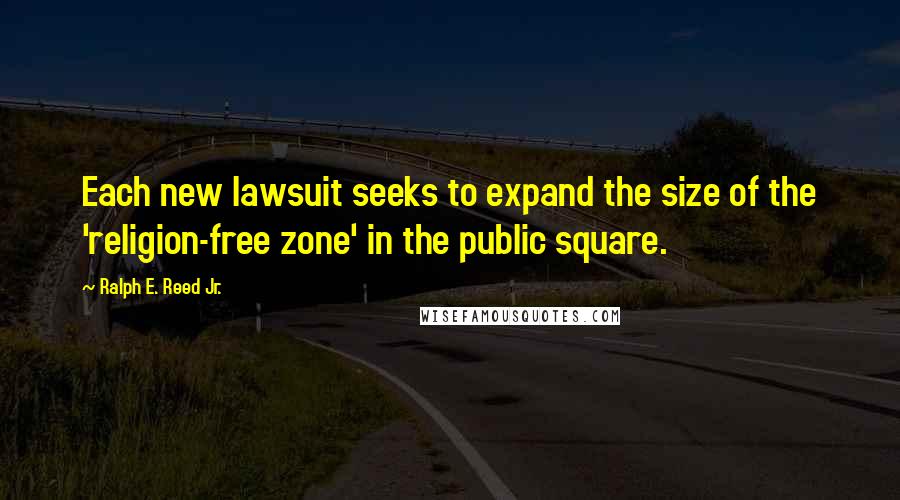 Ralph E. Reed Jr. quotes: Each new lawsuit seeks to expand the size of the 'religion-free zone' in the public square.