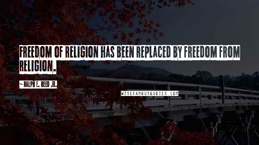 Ralph E. Reed Jr. quotes: Freedom of religion has been replaced by freedom from religion.