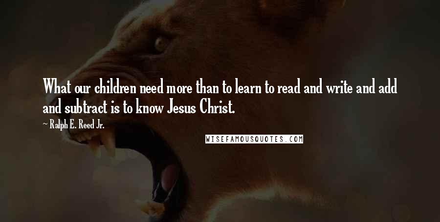 Ralph E. Reed Jr. quotes: What our children need more than to learn to read and write and add and subtract is to know Jesus Christ.