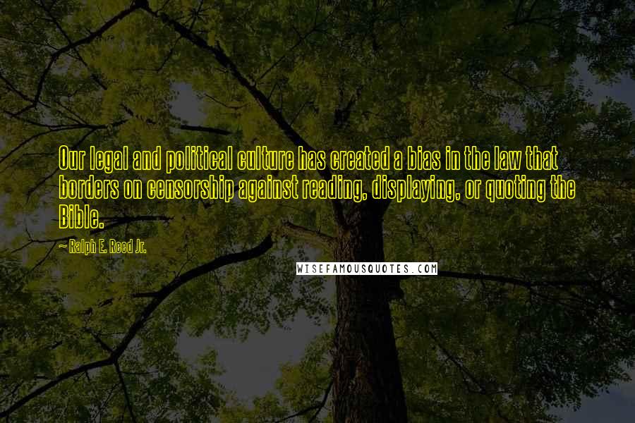 Ralph E. Reed Jr. quotes: Our legal and political culture has created a bias in the law that borders on censorship against reading, displaying, or quoting the Bible.