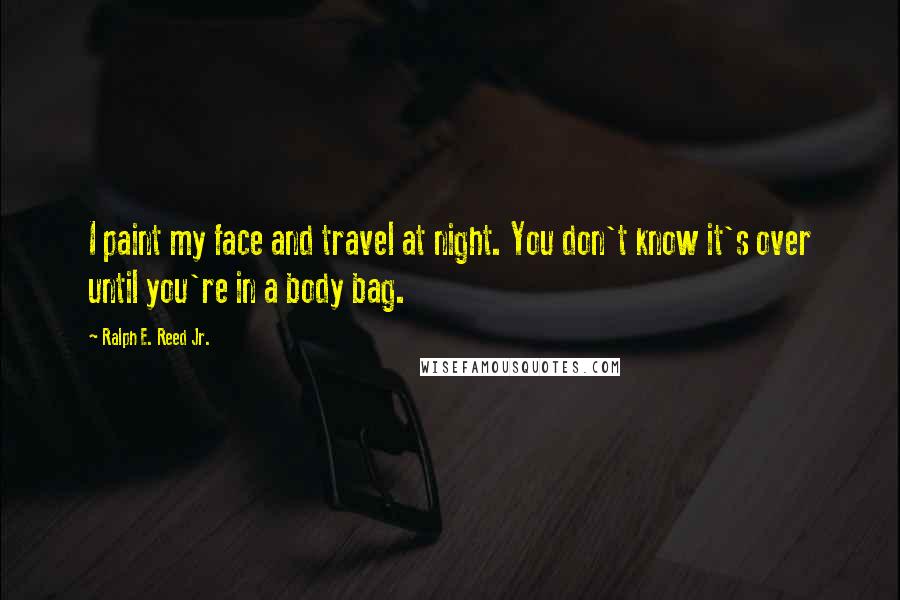 Ralph E. Reed Jr. quotes: I paint my face and travel at night. You don't know it's over until you're in a body bag.