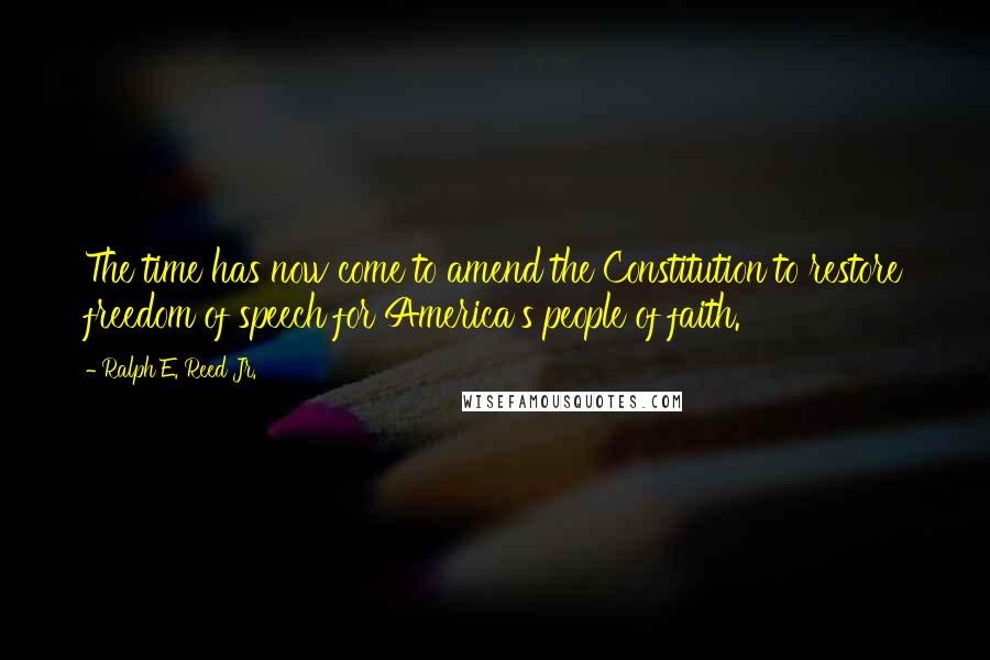 Ralph E. Reed Jr. quotes: The time has now come to amend the Constitution to restore freedom of speech for America's people of faith.