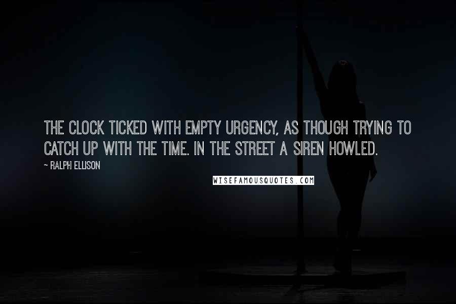 Ralph Ellison quotes: The clock ticked with empty urgency, as though trying to catch up with the time. In the street a siren howled. Ralph Ellison quotes: The clock ticked with empty urgency, as though trying to catch up with the time. In the street a siren howled.