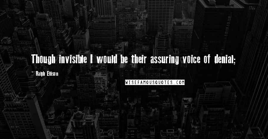 Ralph Ellison quotes: Though invisible I would be their assuring voice of denial;