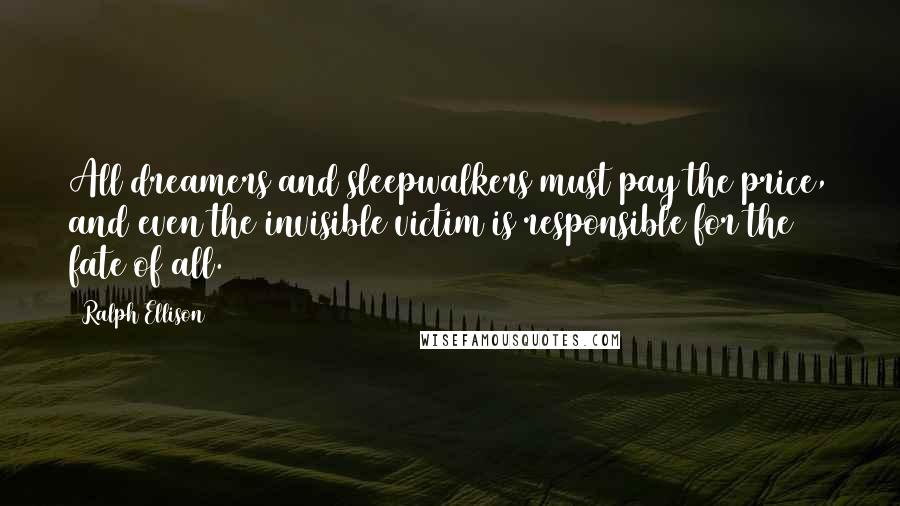 Ralph Ellison quotes: All dreamers and sleepwalkers must pay the price, and even the invisible victim is responsible for the fate of all. Ralph Ellison quotes: All dreamers and sleepwalkers must pay the price, and even the invisible victim is responsible for the fate of all.