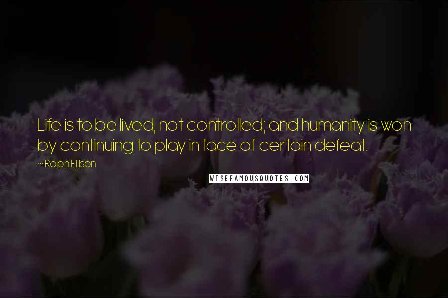 Ralph Ellison quotes: Life is to be lived, not controlled; and humanity is won by continuing to play in face of certain defeat. Ralph Ellison quotes: Life is to be lived, not controlled; and humanity is won by continuing to play in face of certain defeat.