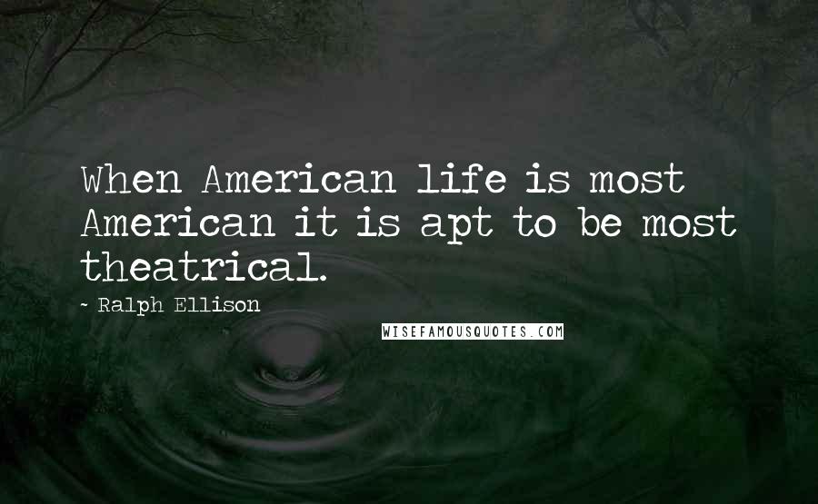 Ralph Ellison quotes: When American life is most American it is apt to be most theatrical.