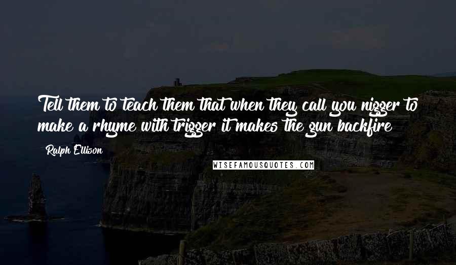 Ralph Ellison quotes: Tell them to teach them that when they call you nigger to make a rhyme with trigger it makes the gun backfire Ralph Ellison quotes: Tell them to teach them that when they call you nigger to make a rhyme with trigger it makes the gun backfire
