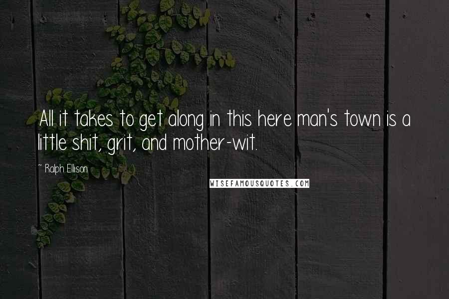 Ralph Ellison quotes: All it takes to get along in this here man's town is a little shit, grit, and mother-wit.