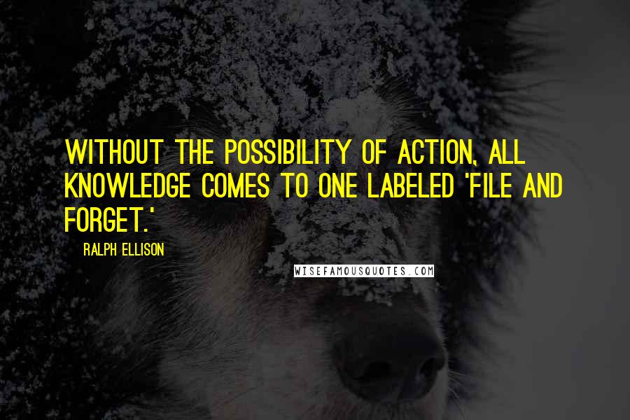 Ralph Ellison quotes: Without the possibility of action, all knowledge comes to one labeled 'file and forget.'