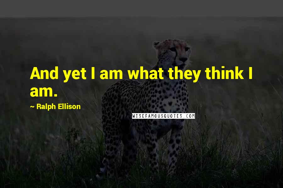 Ralph Ellison quotes: And yet I am what they think I am.