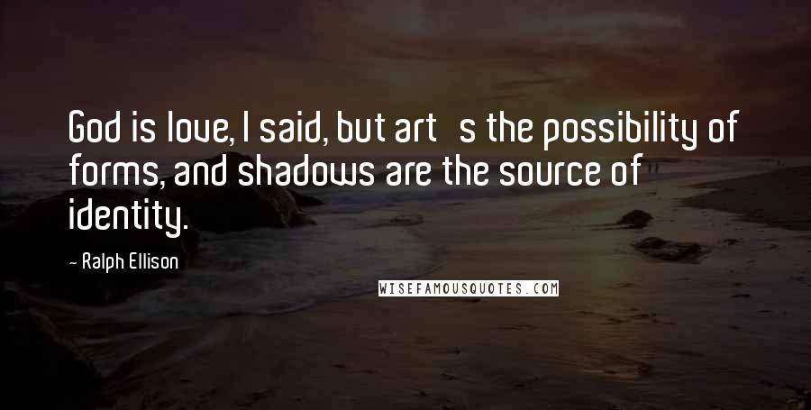 Ralph Ellison quotes: God is love, I said, but art's the possibility of forms, and shadows are the source of identity.