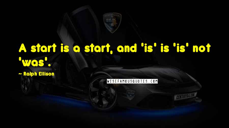 Ralph Ellison quotes: A start is a start, and 'is' is 'is' not 'was'.