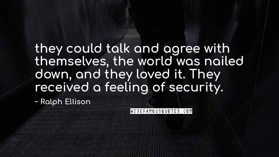 Ralph Ellison quotes: they could talk and agree with themselves, the world was nailed down, and they loved it. They received a feeling of security.