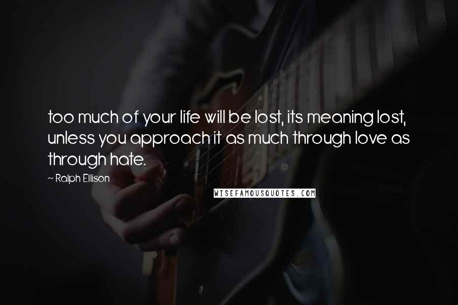 Ralph Ellison quotes: too much of your life will be lost, its meaning lost, unless you approach it as much through love as through hate.