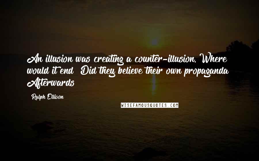 Ralph Ellison quotes: An illusion was creating a counter-illusion. Where would it end? Did they believe their own propaganda? Afterwards Ralph Ellison quotes: An illusion was creating a counter-illusion. Where would it end? Did they believe their own propaganda? Afterwards