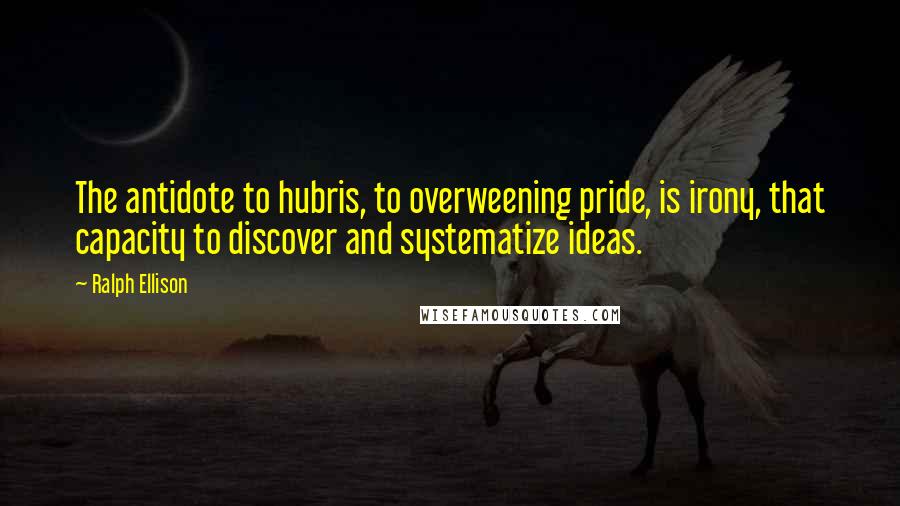Ralph Ellison quotes: The antidote to hubris, to overweening pride, is irony, that capacity to discover and systematize ideas. Ralph Ellison quotes: The antidote to hubris, to overweening pride, is irony, that capacity to discover and systematize ideas.