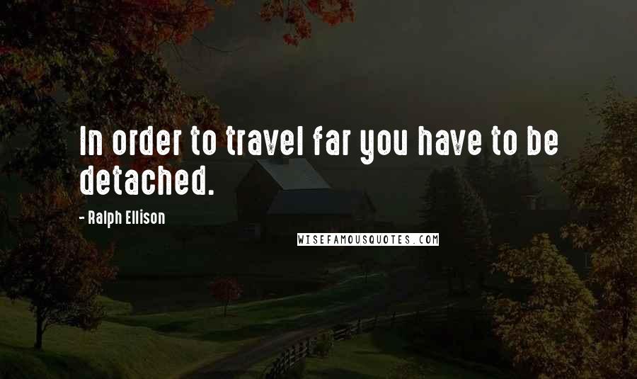 Ralph Ellison quotes: In order to travel far you have to be detached.