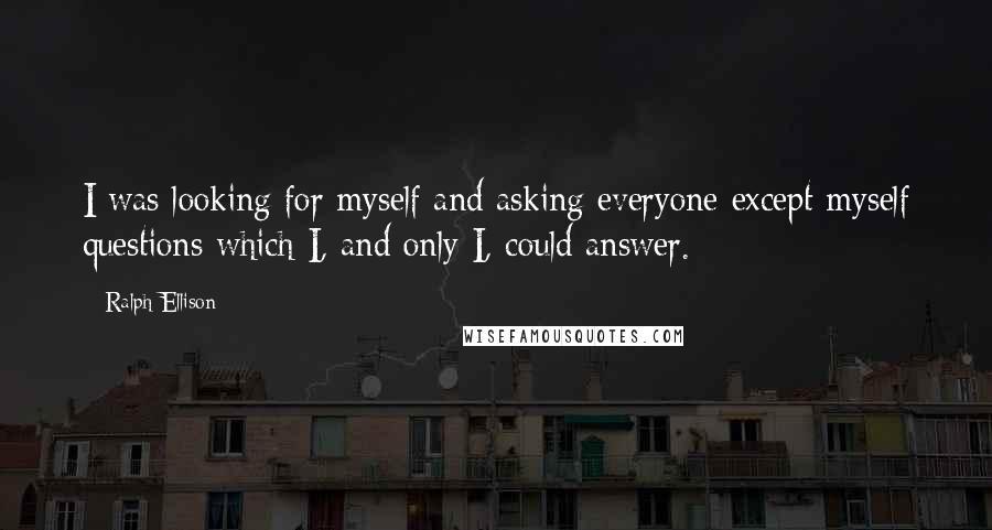 Ralph Ellison quotes: I was looking for myself and asking everyone except myself questions which I, and only I, could answer. Ralph Ellison quotes: I was looking for myself and asking everyone except myself questions which I, and only I, could answer.