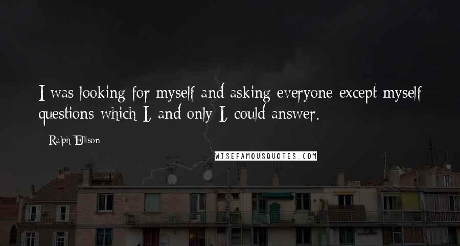 Ralph Ellison quotes: I was looking for myself and asking everyone except myself questions which I, and only I, could answer.